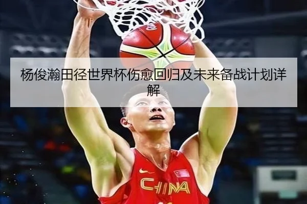 杨俊瀚田径世界杯伤愈回归及未来备战计划详解